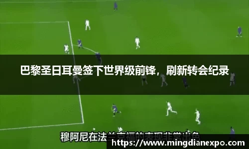 巴黎圣日耳曼签下世界级前锋，刷新转会纪录
