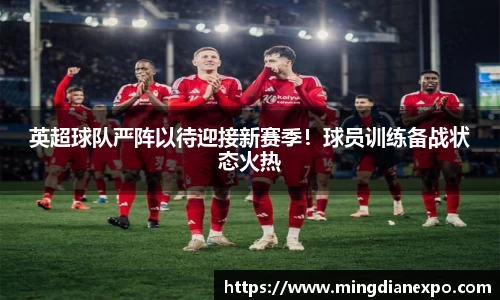 英超球队严阵以待迎接新赛季！球员训练备战状态火热