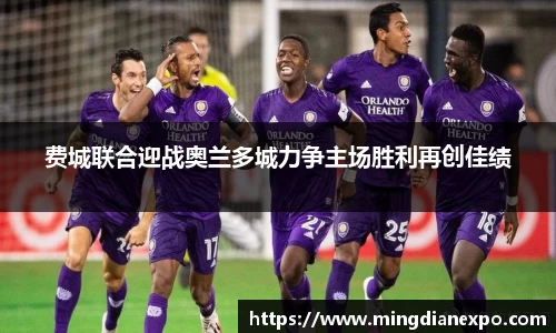 费城联合迎战奥兰多城力争主场胜利再创佳绩