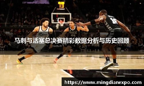 马刺与活塞总决赛精彩数据分析与历史回顾