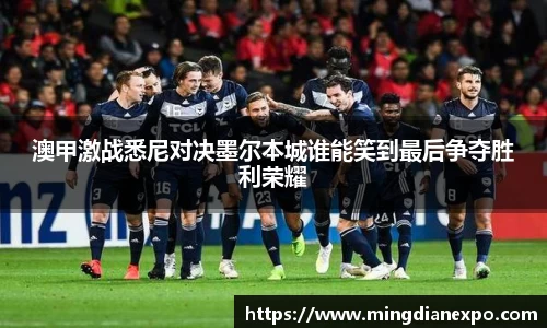 澳甲激战悉尼对决墨尔本城谁能笑到最后争夺胜利荣耀