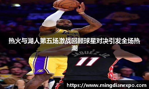 热火与湖人第五场激战回顾球星对决引发全场热潮