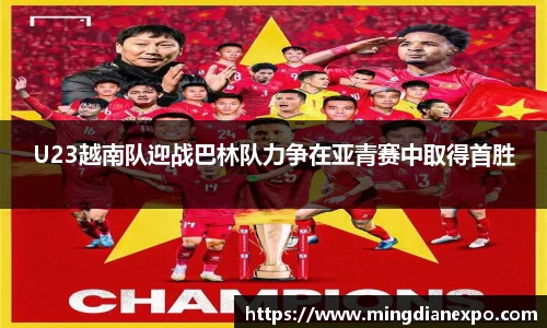 U23越南队迎战巴林队力争在亚青赛中取得首胜