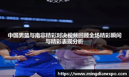 中国男篮与南非精彩对决视频回顾全场精彩瞬间与精彩表现分析