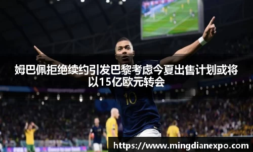 姆巴佩拒绝续约引发巴黎考虑今夏出售计划或将以15亿欧元转会