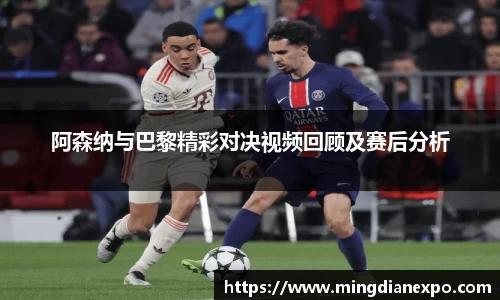 阿森纳与巴黎精彩对决视频回顾及赛后分析