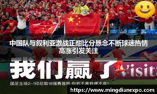 中国队与叙利亚激战正酣比分悬念不断球迷热情高涨引发关注