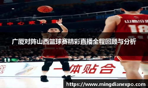 广厦对阵山西篮球赛精彩直播全程回顾与分析