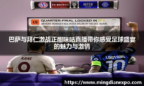 巴萨与拜仁激战正酣咪咕直播带你感受足球盛宴的魅力与激情