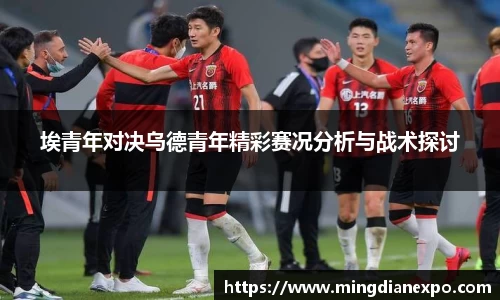 埃青年对决乌德青年精彩赛况分析与战术探讨