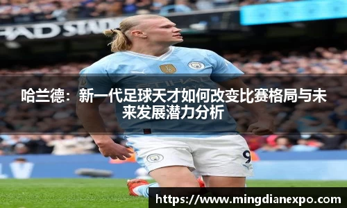 哈兰德：新一代足球天才如何改变比赛格局与未来发展潜力分析