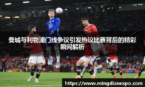 曼城与利物浦门线争议引发热议比赛背后的精彩瞬间解析