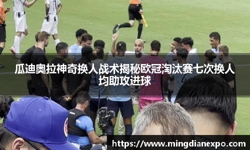 瓜迪奥拉神奇换人战术揭秘欧冠淘汰赛七次换人均助攻进球