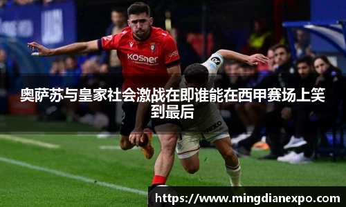 奥萨苏与皇家社会激战在即谁能在西甲赛场上笑到最后