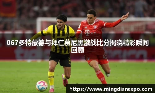 067多特蒙德与拜仁慕尼黑激战比分揭晓精彩瞬间回顾