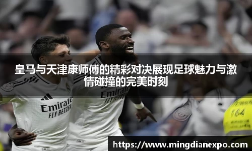 皇马与天津康师傅的精彩对决展现足球魅力与激情碰撞的完美时刻