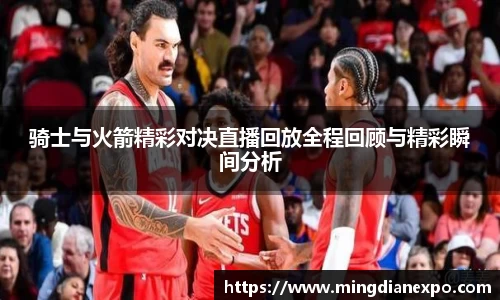 骑士与火箭精彩对决直播回放全程回顾与精彩瞬间分析