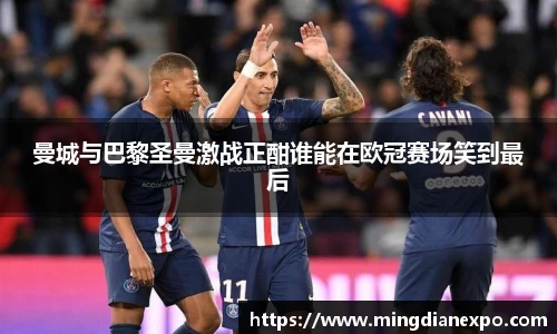 曼城与巴黎圣曼激战正酣谁能在欧冠赛场笑到最后