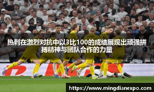 热刺在激烈对抗中以3比100的成绩展现出顽强拼搏精神与团队合作的力量