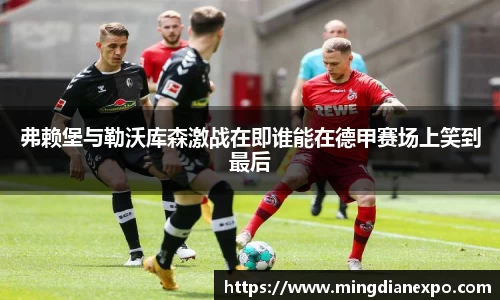 弗赖堡与勒沃库森激战在即谁能在德甲赛场上笑到最后