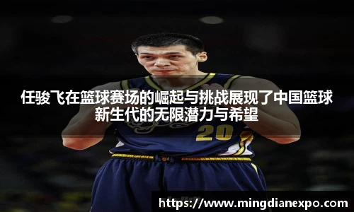 任骏飞在篮球赛场的崛起与挑战展现了中国篮球新生代的无限潜力与希望