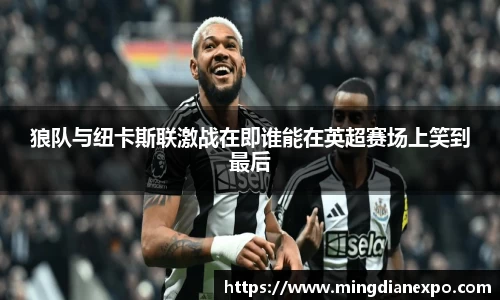 狼队与纽卡斯联激战在即谁能在英超赛场上笑到最后