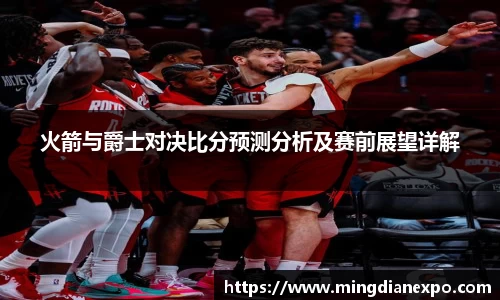 火箭与爵士对决比分预测分析及赛前展望详解