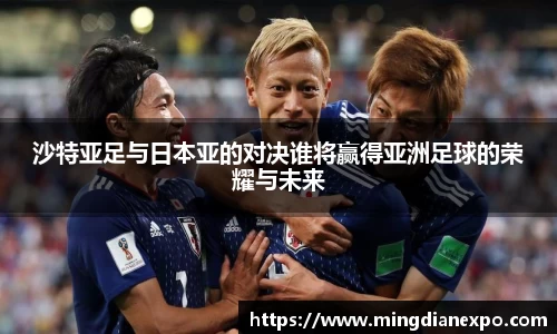 沙特亚足与日本亚的对决谁将赢得亚洲足球的荣耀与未来