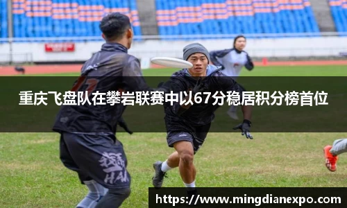 重庆飞盘队在攀岩联赛中以67分稳居积分榜首位