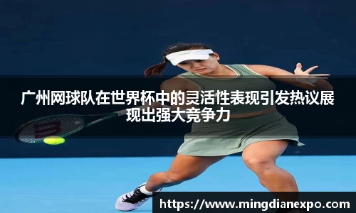 广州网球队在世界杯中的灵活性表现引发热议展现出强大竞争力