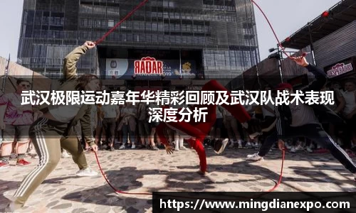 武汉极限运动嘉年华精彩回顾及武汉队战术表现深度分析